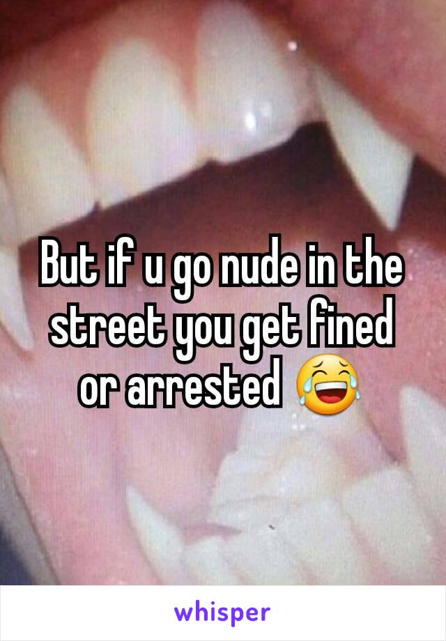 But if u go nude in the street you get fined or arrested 😂