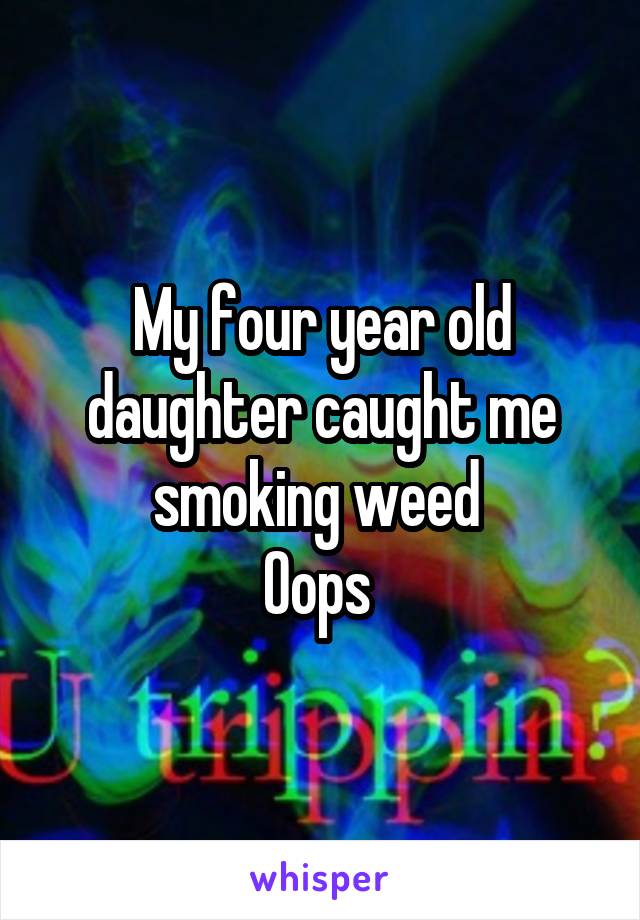 My four year old daughter caught me smoking weed 
Oops 