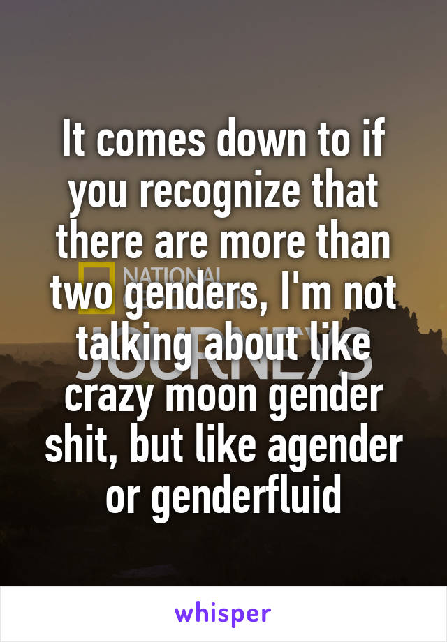 It comes down to if you recognize that there are more than two genders, I'm not talking about like crazy moon gender shit, but like agender or genderfluid