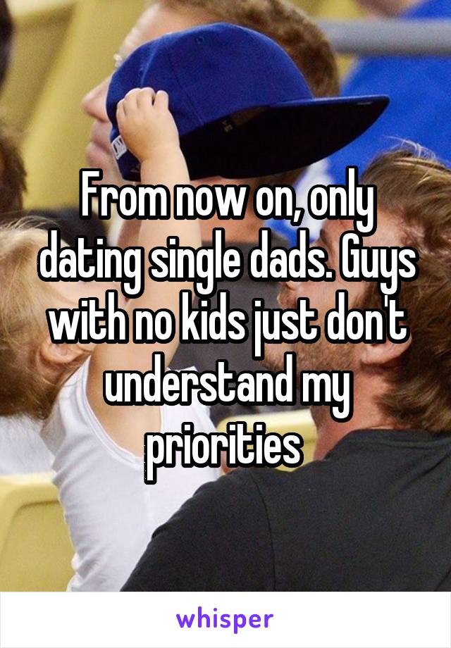 From now on, only dating single dads. Guys with no kids just don't understand my priorities 