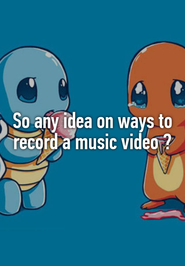 so-any-idea-on-ways-to-record-a-music-video