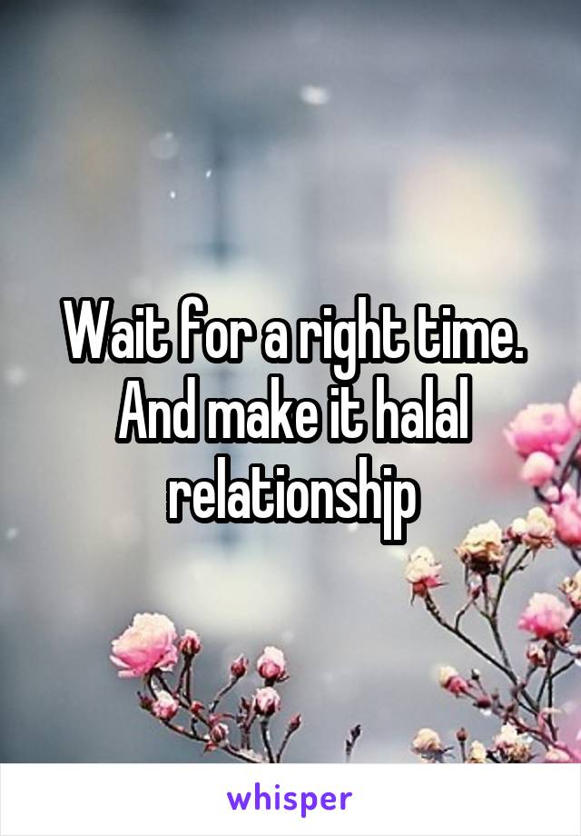 Wait for a right time. And make it halal relationshjp