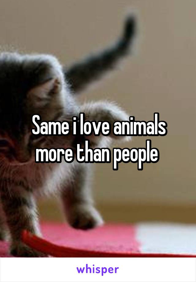 Same i love animals more than people 
