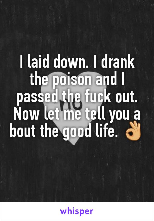 I laid down. I drank the poison and I passed the fuck out. Now let me tell you a
bout the good life. 👌