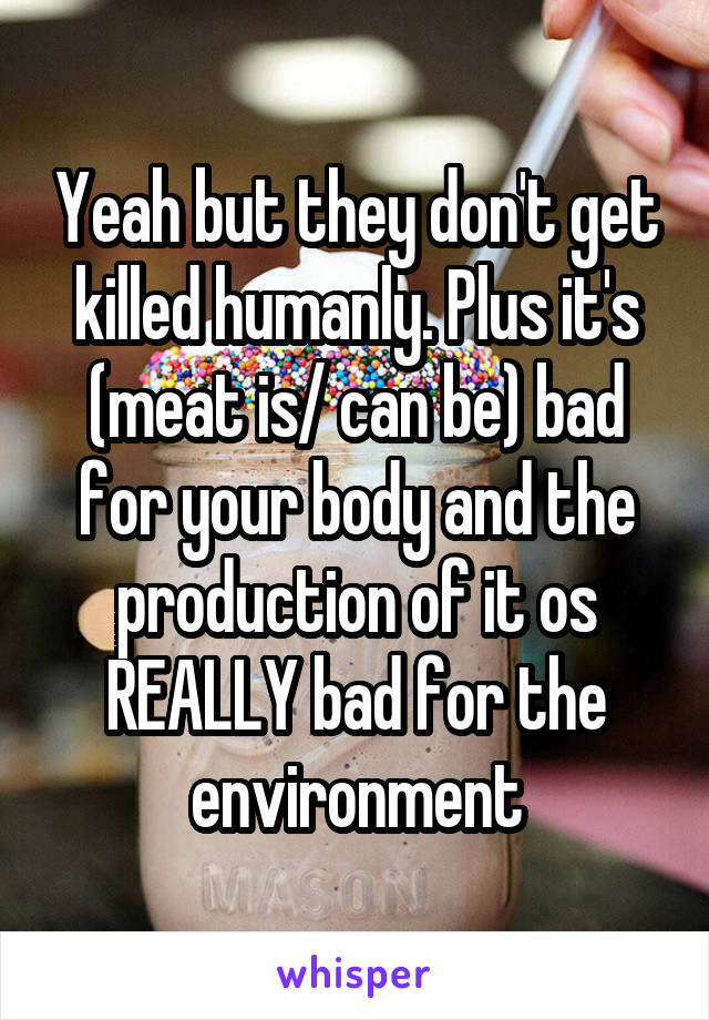 Yeah but they don't get killed humanly. Plus it's (meat is/ can be) bad for your body and the production of it os REALLY bad for the environment