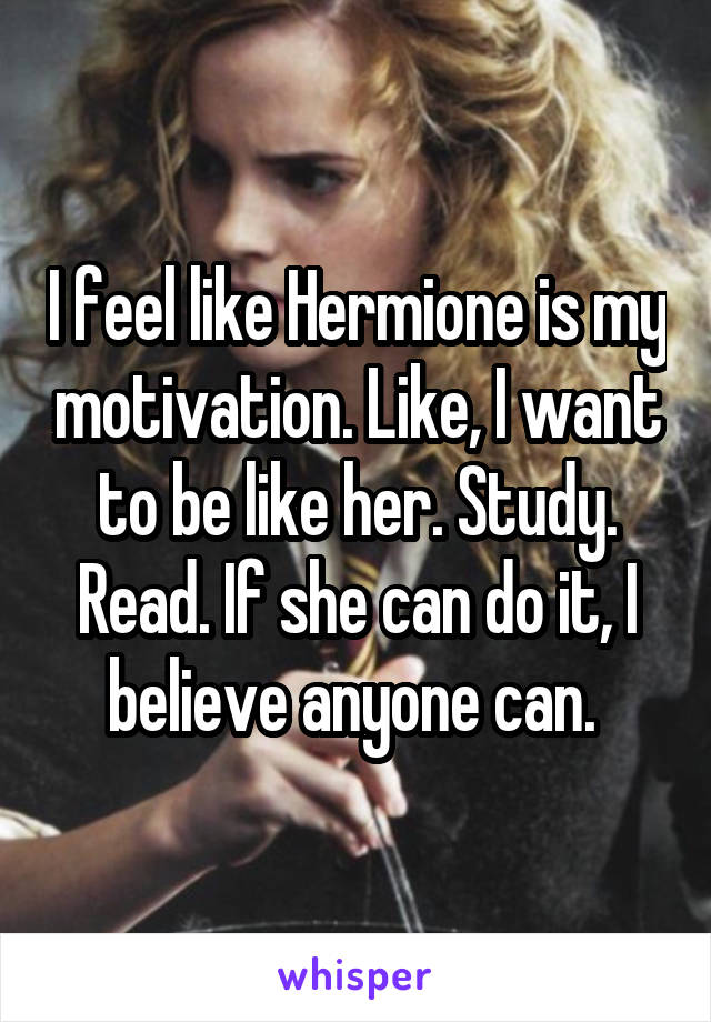 I feel like Hermione is my motivation. Like, I want to be like her. Study. Read. If she can do it, I believe anyone can. 