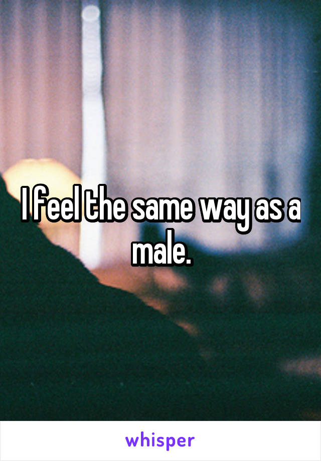 I feel the same way as a male.