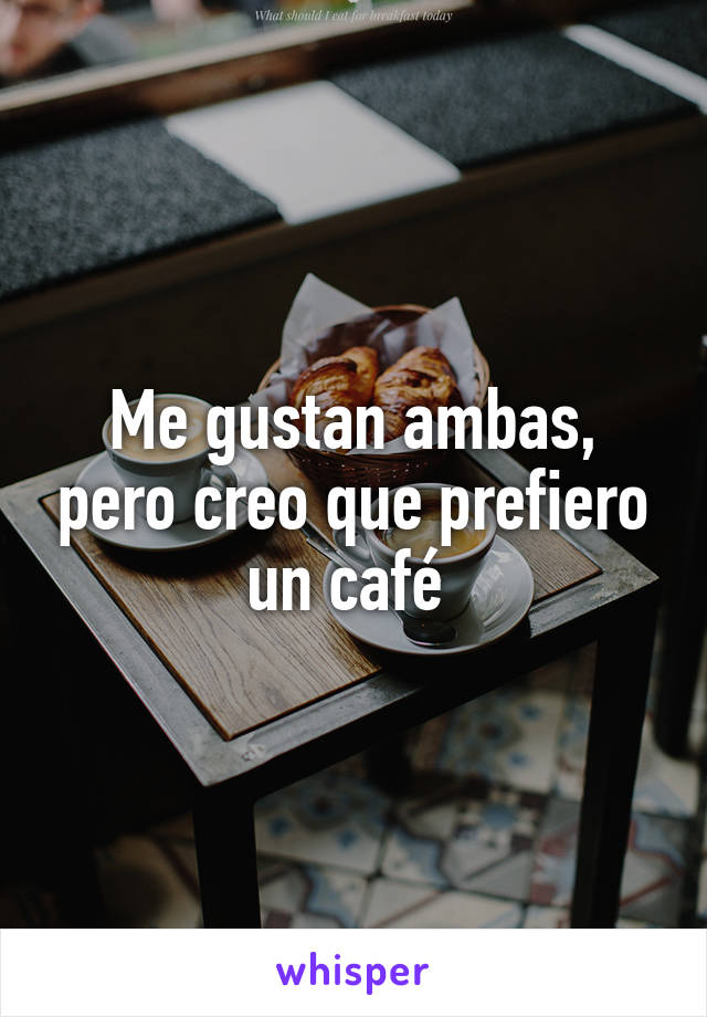 Me gustan ambas, pero creo que prefiero un café 