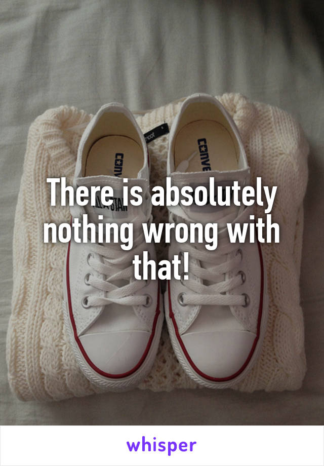 There is absolutely nothing wrong with that!