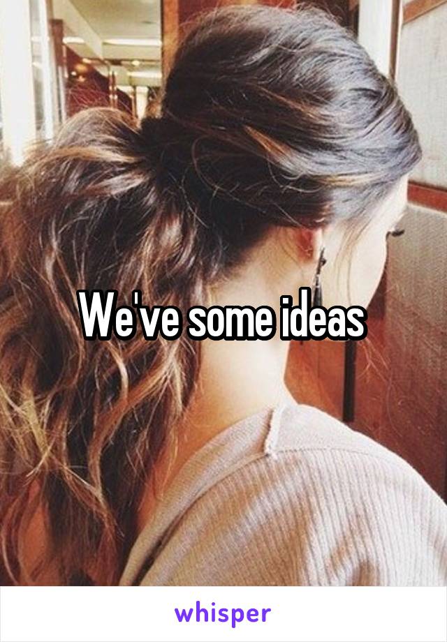 We've some ideas 