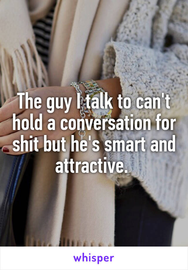 the-guy-i-talk-to-can-t-hold-a-conversation-for-shit-but-he-s-smart-and