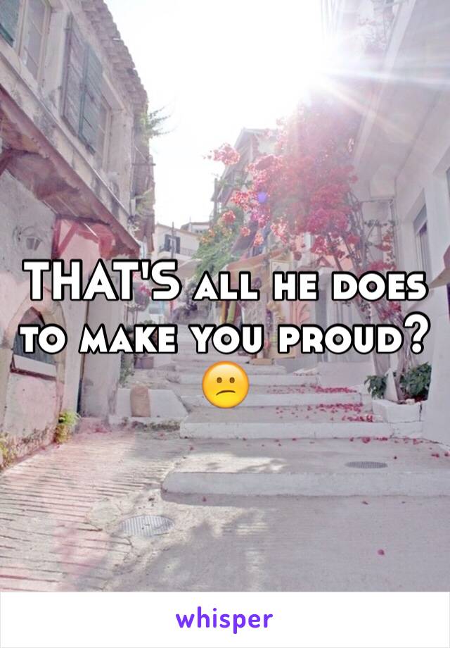 THAT'S all he does to make you proud? 😕