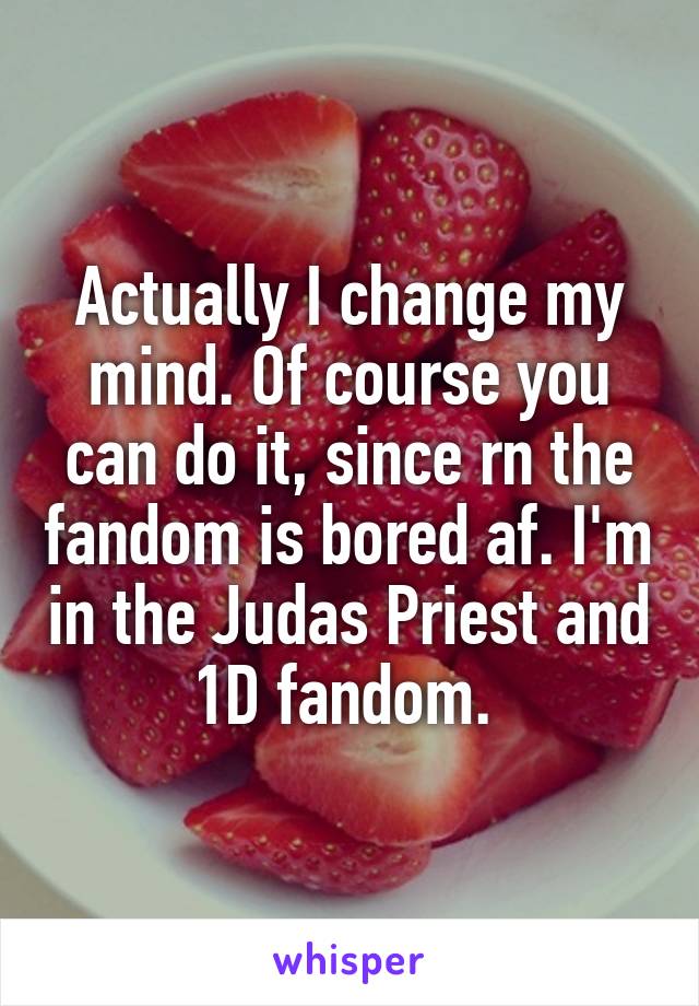 Actually I change my mind. Of course you can do it, since rn the fandom is bored af. I'm in the Judas Priest and 1D fandom. 