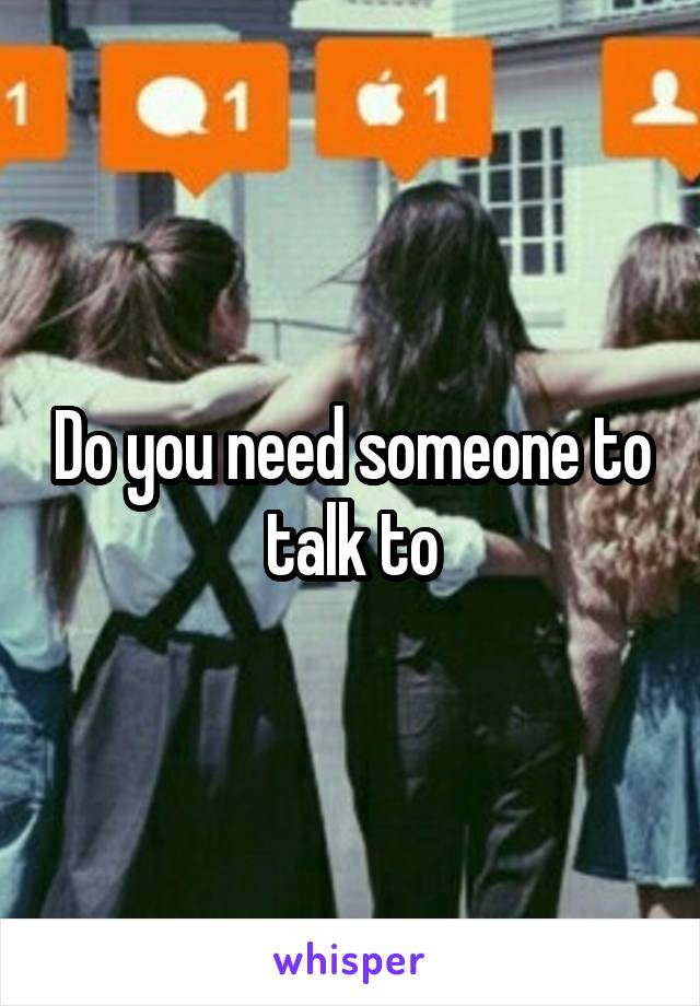 Do you need someone to talk to