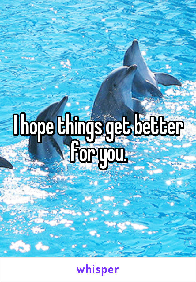 I hope things get better for you.