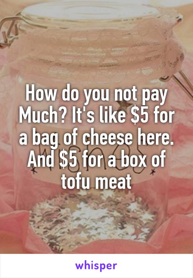 How do you not pay Much? It's like $5 for a bag of cheese here. And $5 for a box of tofu meat