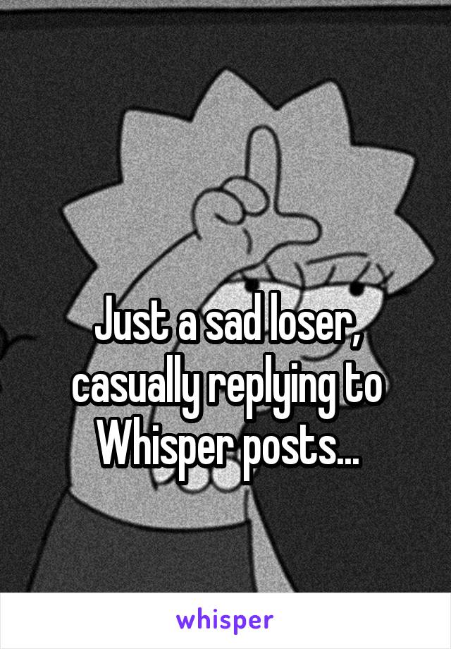 

Just a sad loser, casually replying to Whisper posts...