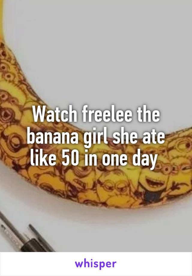 Watch freelee the banana girl she ate like 50 in one day 