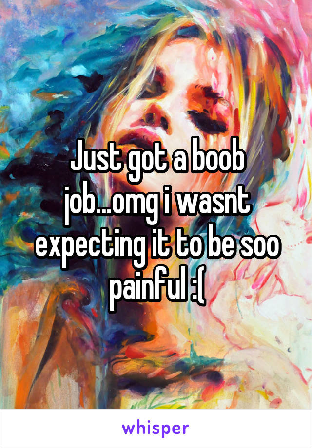 Just got a boob job...omg i wasnt expecting it to be soo painful :(