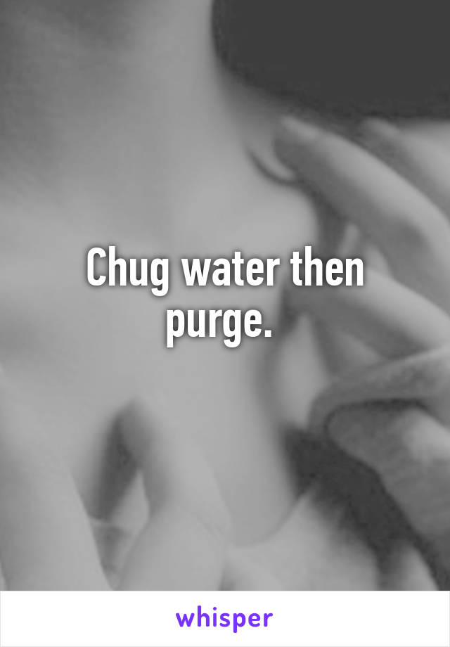 Chug water then purge. 
