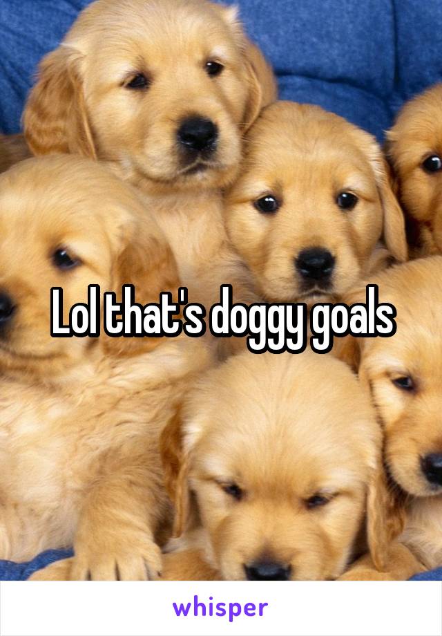 Lol that's doggy goals