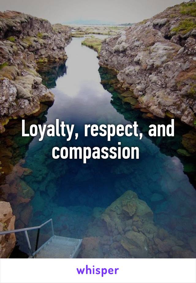 Loyalty, respect, and compassion 