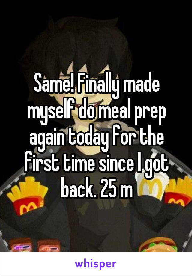 Same! Finally made myself do meal prep again today for the first time since I got back. 25 m