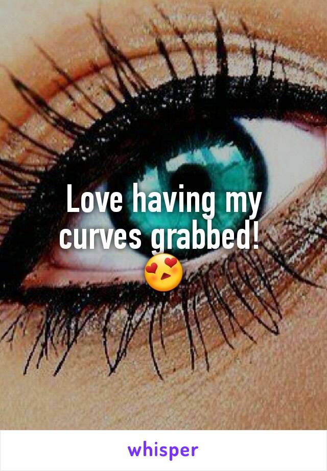 Love having my curves grabbed! 
😍