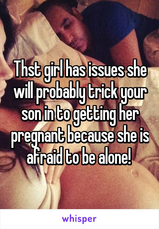 Thst girl has issues she will probably trick your son in to getting her pregnant because she is afraid to be alone! 