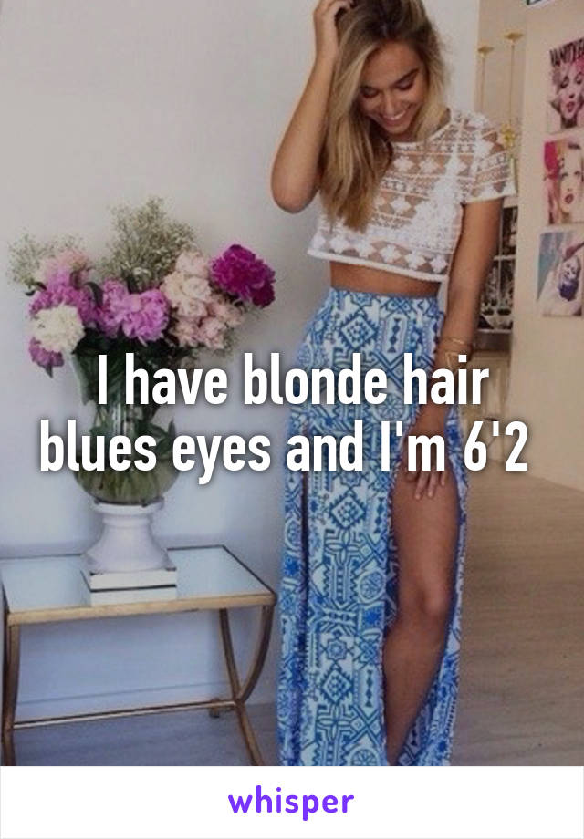 I have blonde hair blues eyes and I'm 6'2 