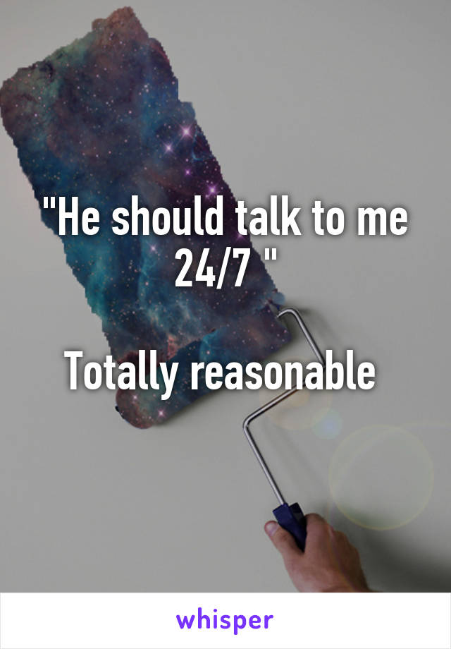 "He should talk to me 24/7 "

Totally reasonable 
