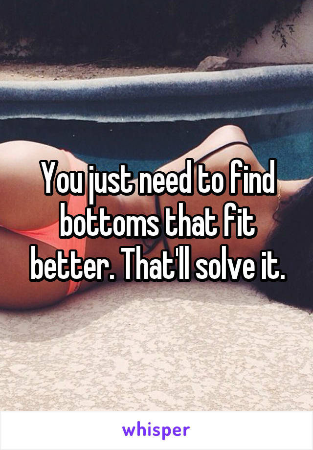 You just need to find bottoms that fit better. That'll solve it.