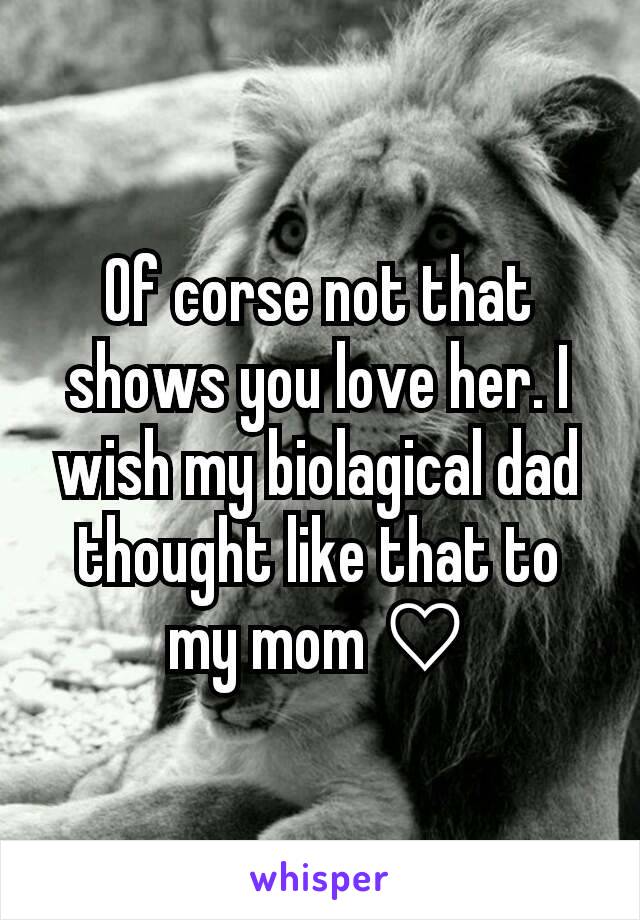 Of corse not that shows you love her. I wish my biolagical dad thought like that to my mom ♡