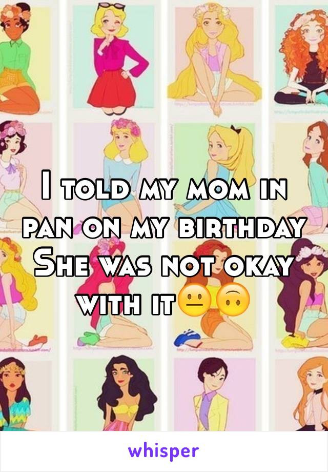 I told my mom in pan on my birthday
She was not okay with it😐🙃