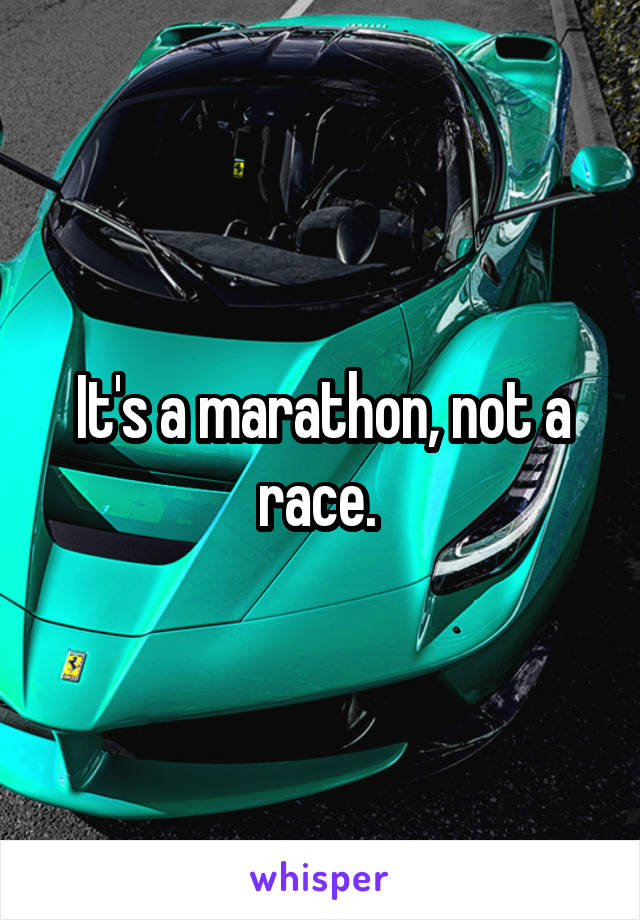 It's a marathon, not a race. 