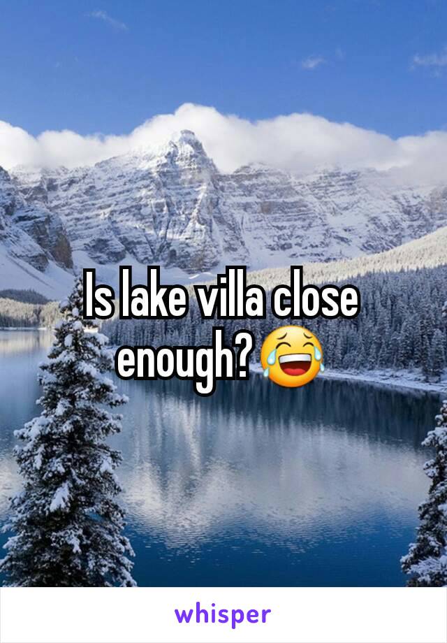 Is lake villa close enough?😂