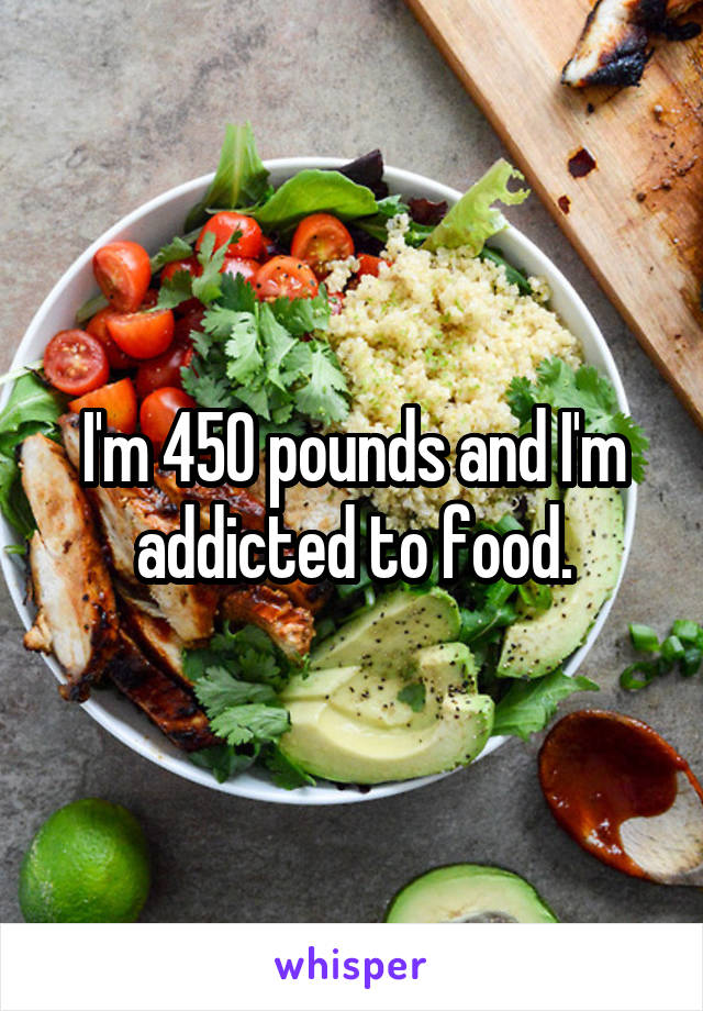 I'm 450 pounds and I'm addicted to food.