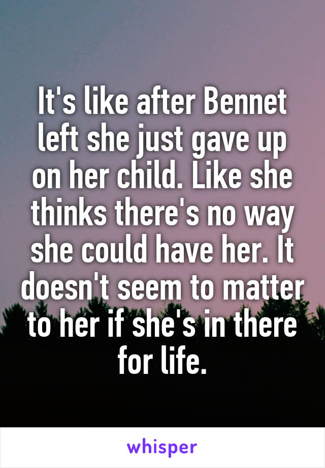 It's like after Bennet left she just gave up on her child. Like she thinks there's no way she could have her. It doesn't seem to matter to her if she's in there for life.