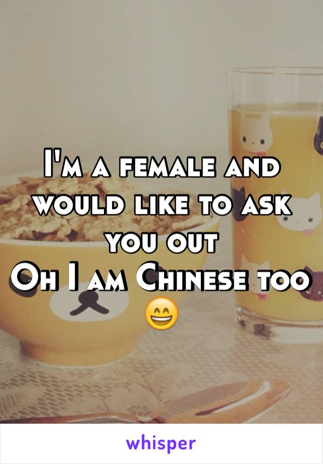 I'm a female and would like to ask you out 
Oh I am Chinese too 😄