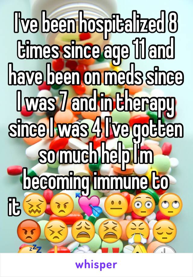 I've been hospitalized 8 times since age 11 and have been on meds since I was 7 and in therapy since I was 4 I've gotten so much help I'm becoming immune to it😖😠💘😐😳🙄😡😣😩😫😤😔😴🖕⛈‼️⚠️🕚