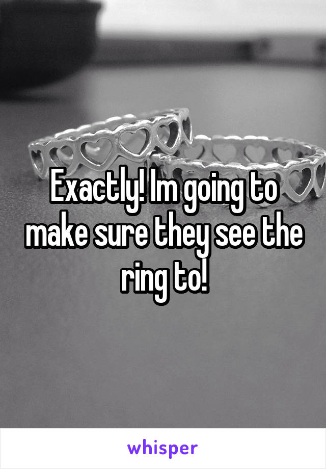 Exactly! Im going to make sure they see the ring to!