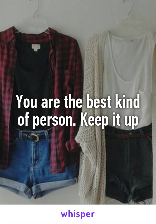 You are the best kind of person. Keep it up