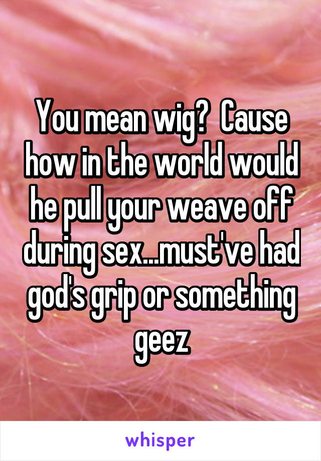 You mean wig?  Cause how in the world would he pull your weave off during sex...must've had god's grip or something geez
