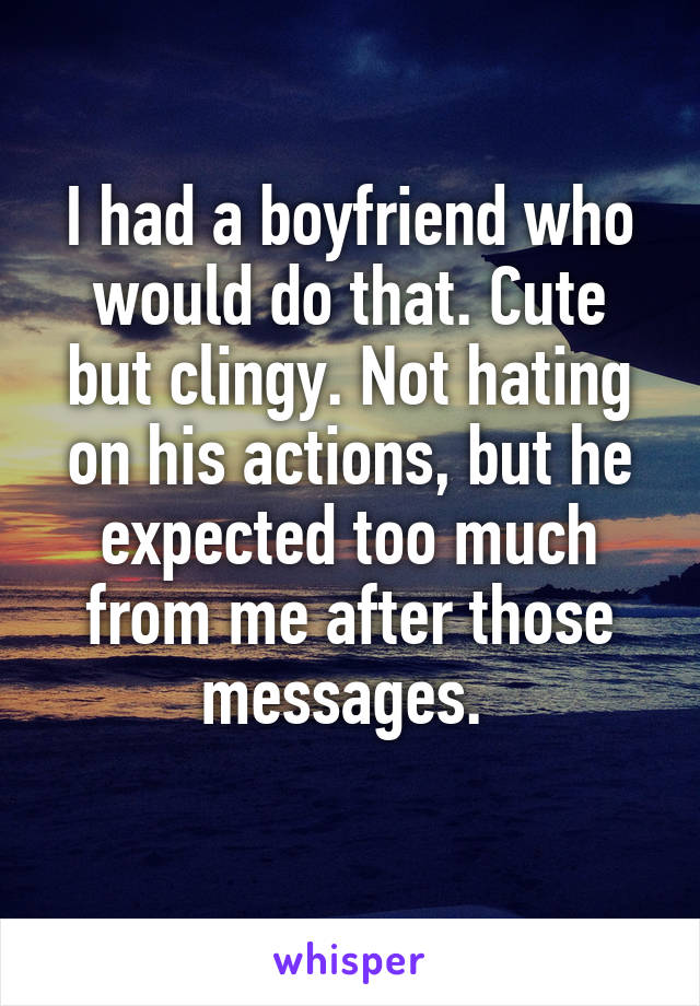 I had a boyfriend who would do that. Cute but clingy. Not hating on his actions, but he expected too much from me after those messages. 
