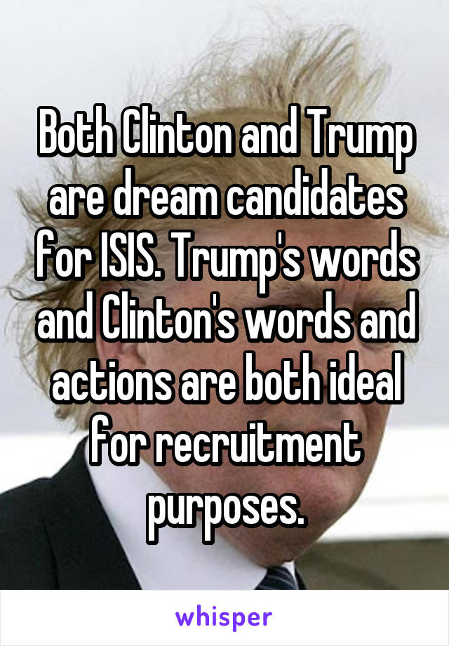 Both Clinton and Trump are dream candidates for ISIS. Trump's words and Clinton's words and actions are both ideal for recruitment purposes.