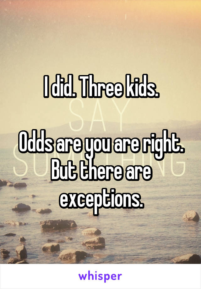 I did. Three kids.

Odds are you are right. But there are exceptions.