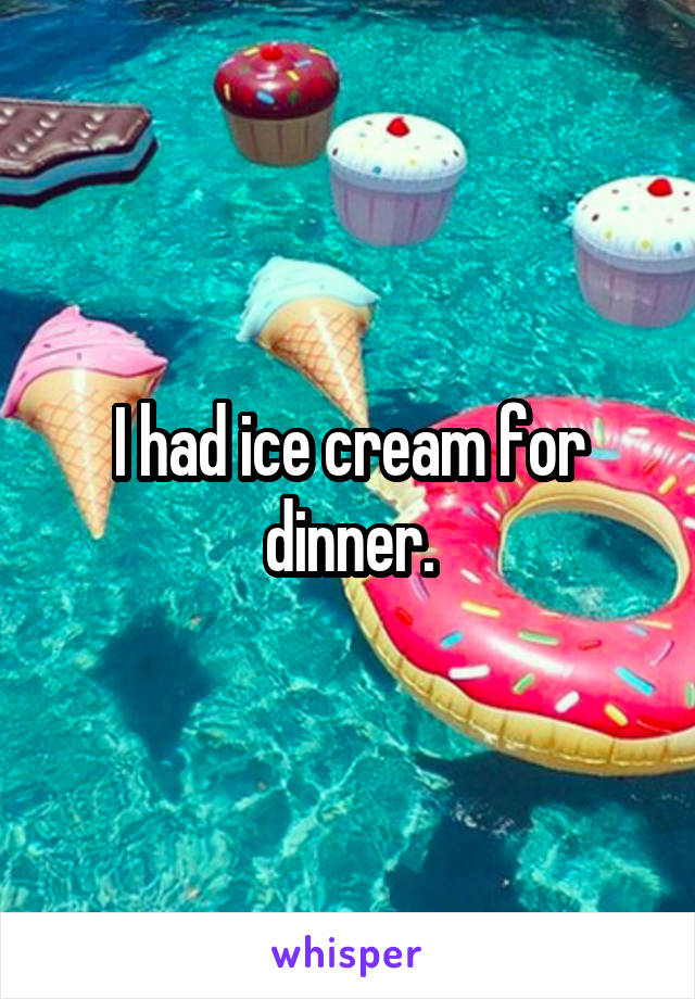 I had ice cream for dinner.