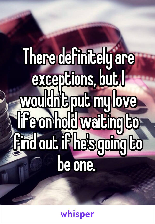 There definitely are exceptions, but I wouldn't put my love life on hold waiting to find out if he's going to be one. 