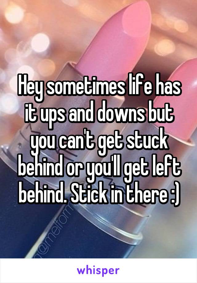 Hey sometimes life has it ups and downs but you can't get stuck behind or you'll get left behind. Stick in there :)