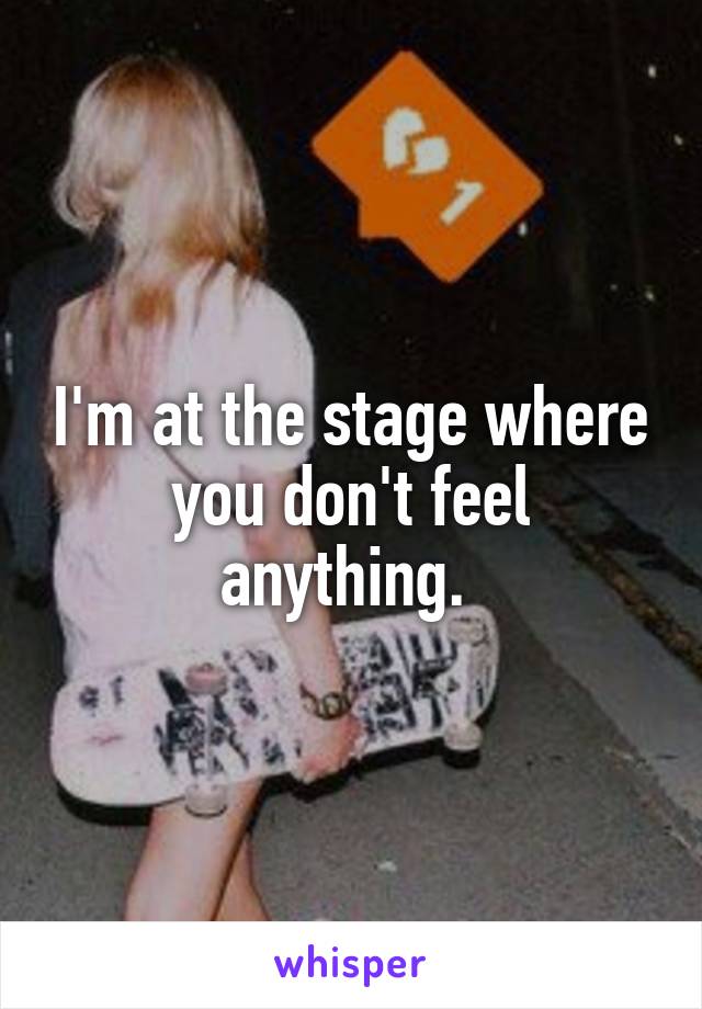 I'm at the stage where you don't feel anything. 